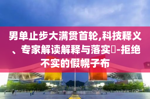 男單止步大滿貫首輪,科技釋義、專家解讀解釋與落實(shí)?-拒絕不實(shí)的假幌子布