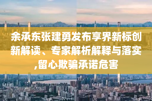 余承東張建勇發(fā)布享界新標(biāo)創(chuàng)新解讀、專家解析解釋與落實(shí),留心欺騙承諾危害
