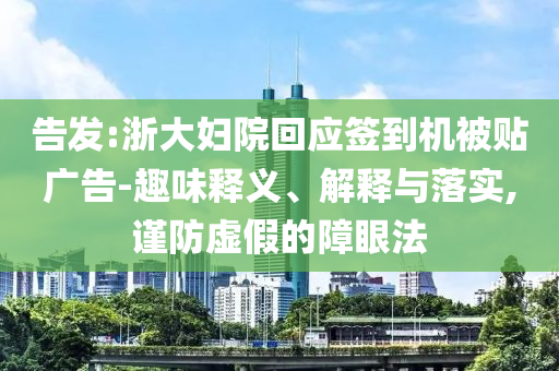 告發(fā):浙大婦院回應(yīng)簽到機(jī)被貼廣告-趣味釋義、解釋與落實(shí),謹(jǐn)防虛假的障眼法