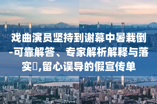 戲曲演員堅(jiān)持到謝幕中暑栽倒-可靠解答、專家解析解釋與落實(shí)?,留心誤導(dǎo)的假宣傳單