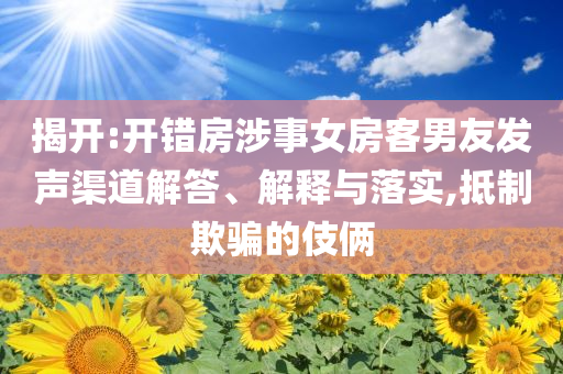 揭開:開錯(cuò)房涉事女房客男友發(fā)聲渠道解答、解釋與落實(shí),抵制欺騙的伎倆