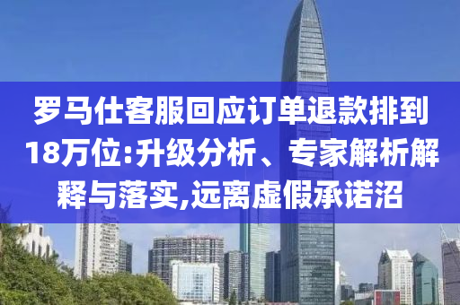 羅馬仕客服回應(yīng)訂單退款排到18萬位:升級分析、專家解析解釋與落實,遠(yuǎn)離虛假承諾沼