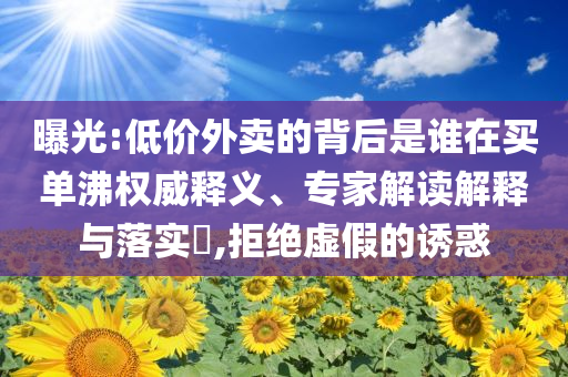 曝光:低價外賣的背后是誰在買單沸權(quán)威釋義、專家解讀解釋與落實?,拒絕虛假的誘惑