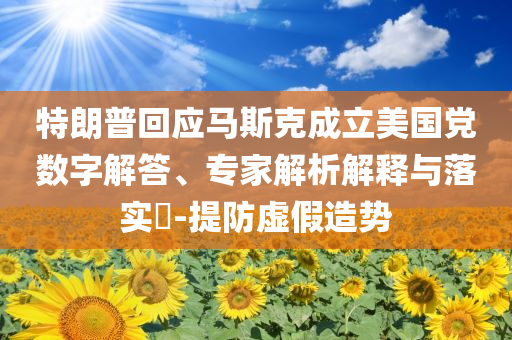 特朗普回應(yīng)馬斯克成立美國(guó)黨數(shù)字解答、專家解析解釋與落實(shí)?-提防虛假造勢(shì)