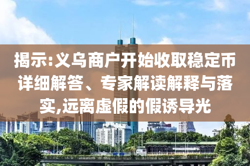 揭示:義烏商戶開(kāi)始收取穩(wěn)定幣詳細(xì)解答、專家解讀解釋與落實(shí),遠(yuǎn)離虛假的假誘導(dǎo)光