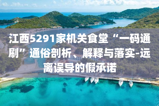 江西5291家機(jī)關(guān)食堂“一碼通刷”通俗剖析、解釋與落實(shí)-遠(yuǎn)離誤導(dǎo)的假承諾