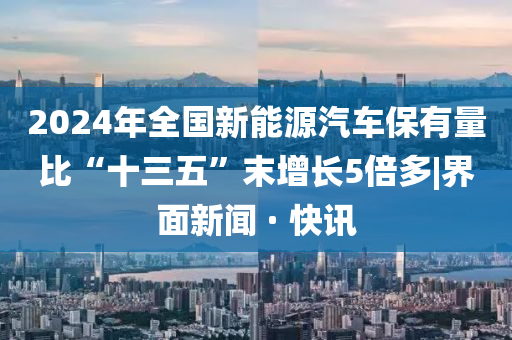 2024年全國(guó)新能源汽車(chē)保有量比“十三五”末增長(zhǎng)5倍多|界面新聞 · 快訊
