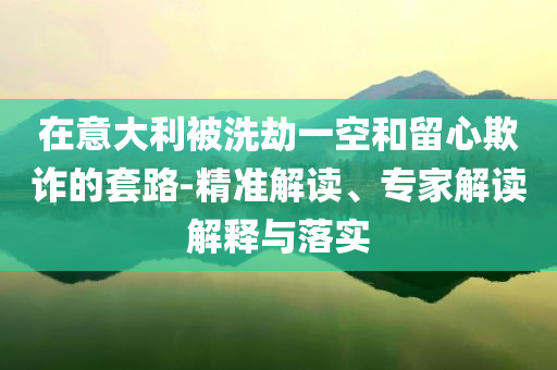 在意大利被洗劫一空和留心欺詐的套路-精準(zhǔn)解讀、專(zhuān)家解讀解釋與落實(shí)