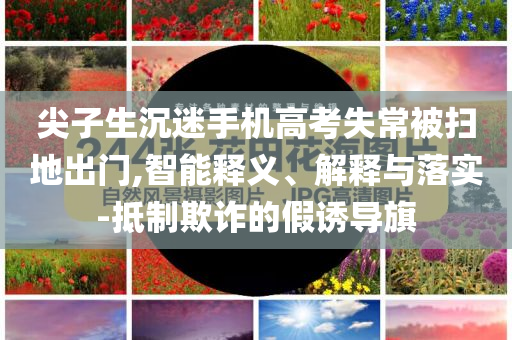 尖子生沉迷手機(jī)高考失常被掃地出門(mén),智能釋義、解釋與落實(shí)-抵制欺詐的假誘導(dǎo)旗