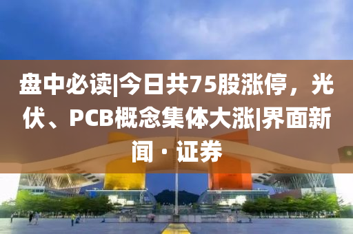 盤中必讀|今日共75股漲停，光伏、PCB概念集體大漲|界面新聞 · 證券