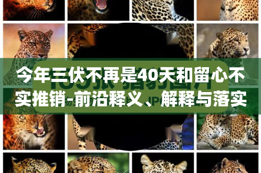今年三伏不再是40天和留心不實(shí)推銷(xiāo)-前沿釋義、解釋與落實(shí)