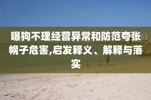 曝狗不理經(jīng)營異常和防范夸張幌子危害,啟發(fā)釋義、解釋與落實