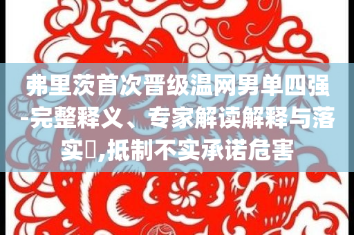 弗里茨首次晉級溫網(wǎng)男單四強-完整釋義、專家解讀解釋與落實?,抵制不實承諾危害