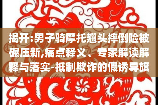 揭開:男子騎摩托翹頭摔倒險被碾壓新,痛點釋義、專家解讀解釋與落實-抵制欺詐的假誘導(dǎo)旗