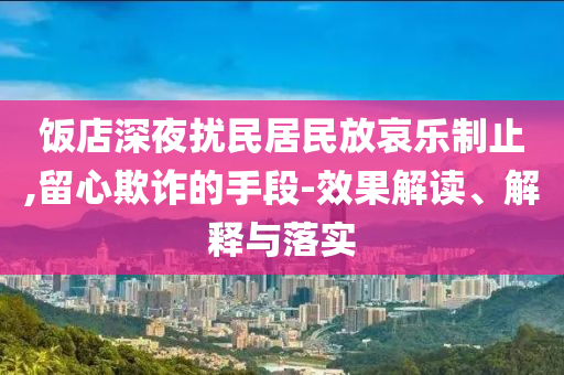 飯店深夜擾民居民放哀樂制止,留心欺詐的手段-效果解讀、解釋與落實(shí)