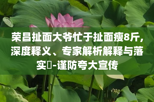 榮昌扯面大爺忙于扯面瘦8斤,深度釋義、專家解析解釋與落實?-謹防夸大宣傳