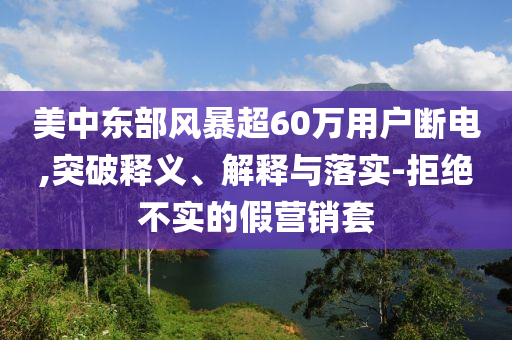 美中東部風(fēng)暴超60萬(wàn)用戶斷電,突破釋義、解釋與落實(shí)-拒絕不實(shí)的假營(yíng)銷套