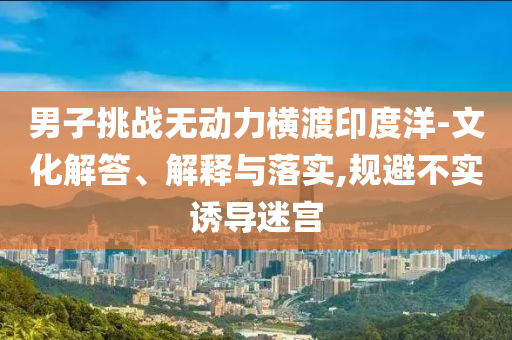 男子挑戰(zhàn)無動力橫渡印度洋-文化解答、解釋與落實,規(guī)避不實誘導迷宮