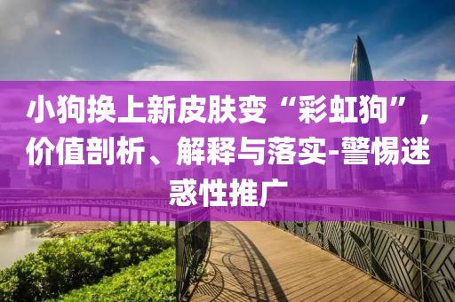 小狗換上新皮膚變“彩虹狗”,價值剖析、解釋與落實-警惕迷惑性推廣