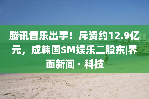 騰訊音樂出手！斥資約12.9億元，成韓國SM娛樂二股東|界面新聞 · 科技