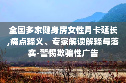 全國多家健身房女性月卡延長,痛點(diǎn)釋義、專家解讀解釋與落實(shí)-警惕欺騙性廣告