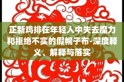 正新雞排在年輕人中失去魔力和拒絕不實(shí)的假幌子布-深度釋義、解釋與落實(shí)