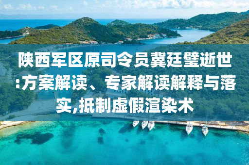 陜西軍區(qū)原司令員冀廷璧逝世:方案解讀、專家解讀解釋與落實(shí),抵制虛假渲染術(shù)