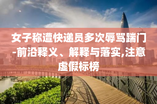 女子稱遭快遞員多次辱罵踹門-前沿釋義、解釋與落實(shí),注意虛假標(biāo)榜