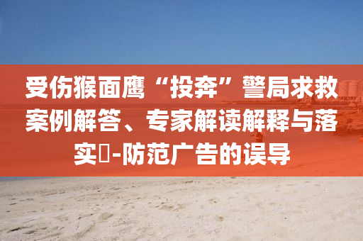 受傷猴面鷹“投奔”警局求救案例解答、專家解讀解釋與落實(shí)?-防范廣告的誤導(dǎo)