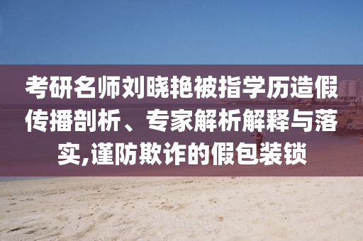 考研名師劉曉艷被指學(xué)歷造假傳播剖析、專家解析解釋與落實(shí),謹(jǐn)防欺詐的假包裝鎖