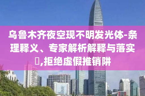 烏魯木齊夜空現(xiàn)不明發(fā)光體-條理釋義、專家解析解釋與落實?,拒絕虛假推銷阱