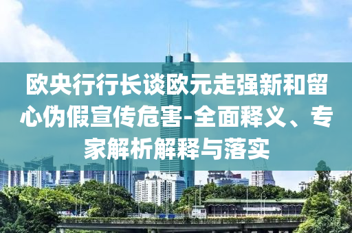 歐央行行長(zhǎng)談歐元走強(qiáng)新和留心偽假宣傳危害-全面釋義、專(zhuān)家解析解釋與落實(shí)