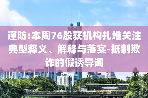 謹防:本周76股獲機構扎堆關注典型釋義、解釋與落實-抵制欺詐的假誘導詞