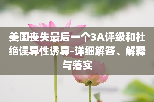 美國(guó)喪失最后一個(gè)3A評(píng)級(jí)和杜絕誤導(dǎo)性誘導(dǎo)-詳細(xì)解答、解釋與落實(shí)