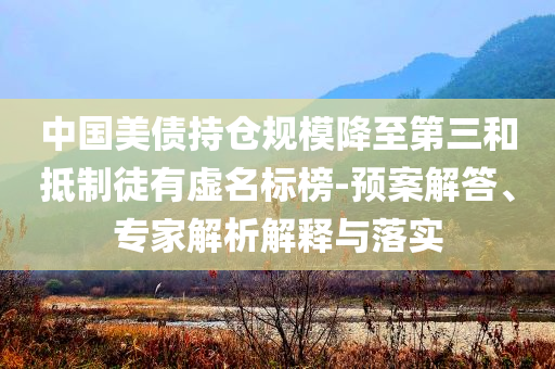 中國美債持倉規(guī)模降至第三和抵制徒有虛名標榜-預案解答、專家解析解釋與落實
