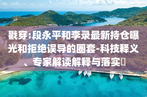 戳穿:段永平和李錄最新持倉曝光和拒絕誤導(dǎo)的圈套-科技釋義、專家解讀解釋與落實?