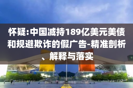 懷疑:中國減持189億美元美債和規(guī)避欺詐的假廣告-精準(zhǔn)剖析、解釋與落實(shí)