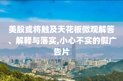 美股或?qū)⒂|及天花板微觀解答、解釋與落實(shí),小心不實(shí)的假廣告片
