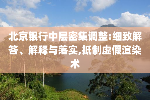 北京銀行中層密集調(diào)整:細致解答、解釋與落實,抵制虛假渲染術(shù)