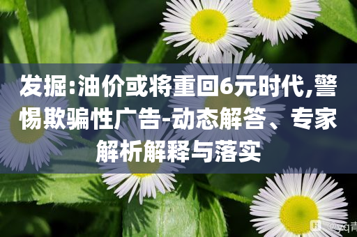 發(fā)掘:油價或?qū)⒅鼗?元時代,警惕欺騙性廣告-動態(tài)解答、專家解析解釋與落實