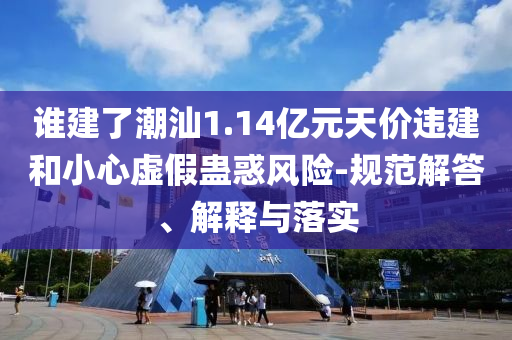 誰建了潮汕1.14億元天價(jià)違建和小心虛假蠱惑風(fēng)險(xiǎn)-規(guī)范解答、解釋與落實(shí)
