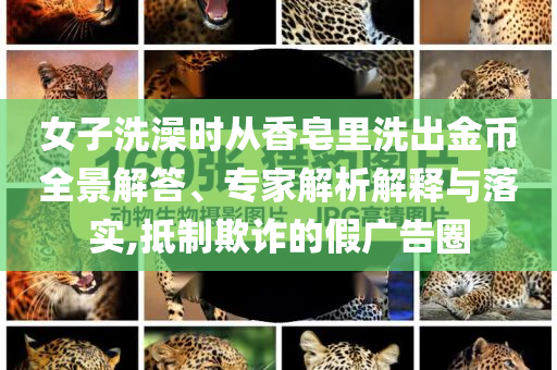 女子洗澡時從香皂里洗出金幣全景解答、專家解析解釋與落實,抵制欺詐的假廣告圈