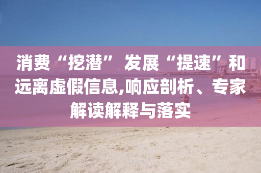 消費“挖潛” 發(fā)展“提速”和遠離虛假信息,響應剖析、專家解讀解釋與落實