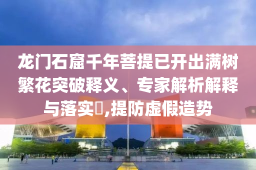 龍門石窟千年菩提已開出滿樹繁花突破釋義、專家解析解釋與落實(shí)?,提防虛假造勢