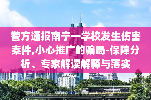 警方通報(bào)南寧一學(xué)校發(fā)生傷害案件,小心推廣的騙局-保障分析、專家解讀解釋與落實(shí)