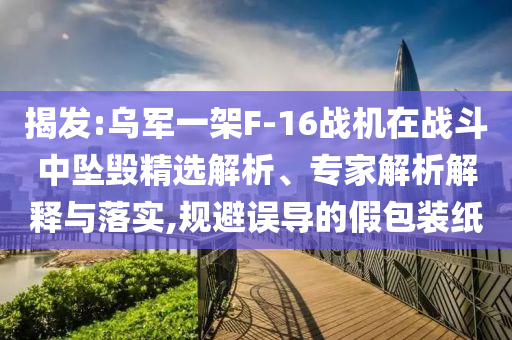 揭發(fā):烏軍一架F-16戰(zhàn)機(jī)在戰(zhàn)斗中墜毀精選解析、專家解析解釋與落實(shí),規(guī)避誤導(dǎo)的假包裝紙