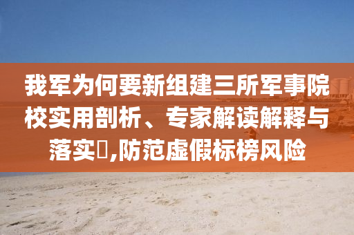 我軍為何要新組建三所軍事院校實用剖析、專家解讀解釋與落實?,防范虛假標榜風險