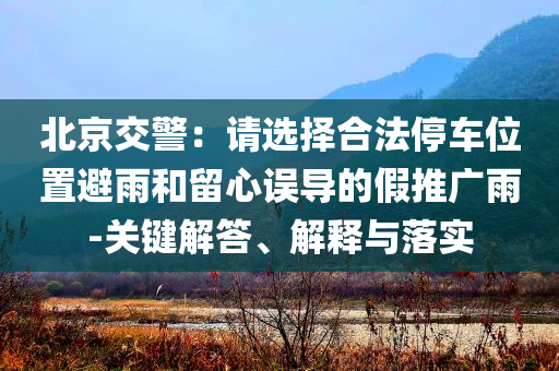 北京交警：請選擇合法停車位置避雨和留心誤導(dǎo)的假推廣雨-關(guān)鍵解答、解釋與落實(shí)