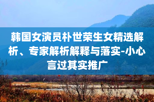 韓國(guó)女演員樸世榮生女精選解析、專(zhuān)家解析解釋與落實(shí)-小心言過(guò)其實(shí)推廣