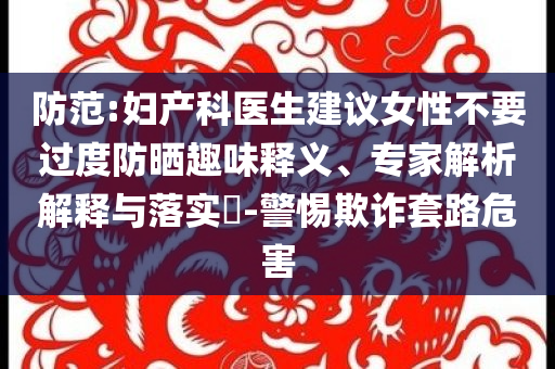 防范:婦產(chǎn)科醫(yī)生建議女性不要過度防曬趣味釋義、專家解析解釋與落實(shí)?-警惕欺詐套路危害
